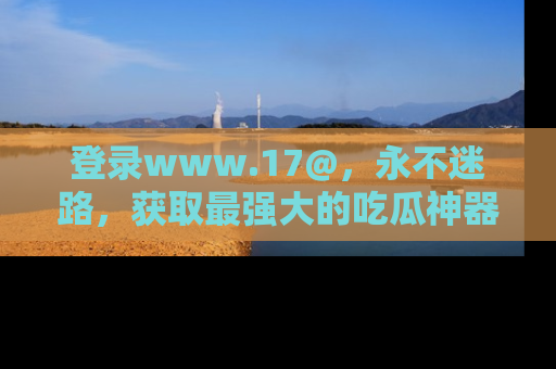 登录www.17@，永不迷路，获取最强大的吃瓜神器，解锁娱乐新动态。