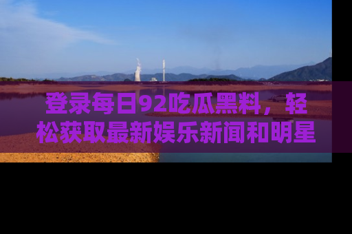 登录每日92吃瓜黑料，轻松获取最新娱乐新闻和明星炒作背后的真相