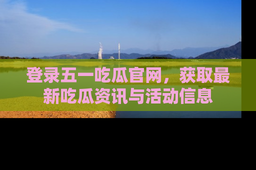 登录五一吃瓜官网，获取最新吃瓜资讯与活动信息