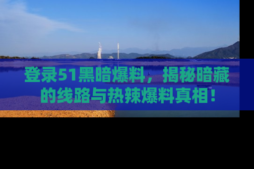 登录51黑暗爆料，揭秘暗藏的线路与热辣爆料真相！