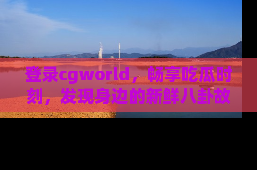 登录cgworld，畅享吃瓜时刻，发现身边的新鲜八卦故事