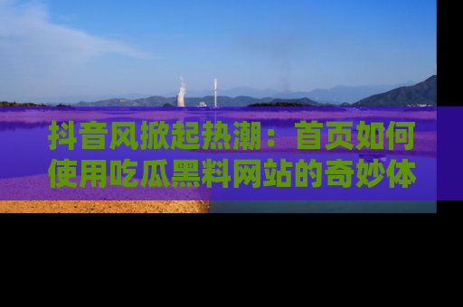 抖音风掀起热潮：首页如何使用吃瓜黑料网站的奇妙体验