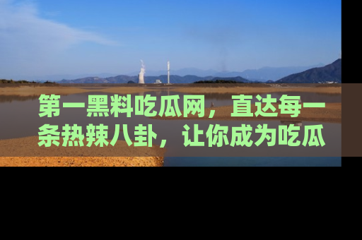 第一黑料吃瓜网，直达每一条热辣八卦，让你成为吃瓜达人！