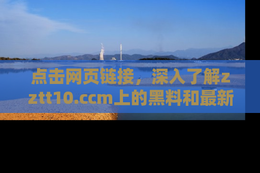 点击网页链接，深入了解zztt10.ccm上的黑料和最新消息！