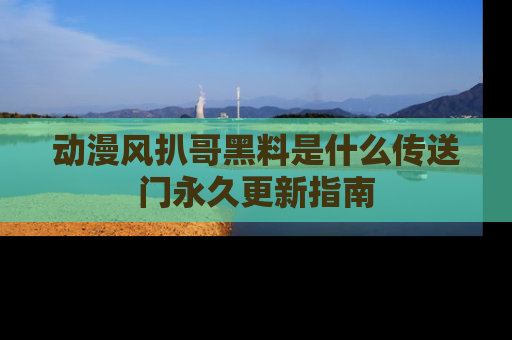 动漫风扒哥黑料是什么传送门永久更新指南
