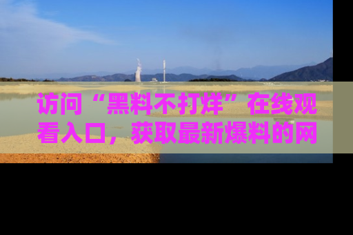 访问“黑料不打烊”在线观看入口，获取最新爆料的网址！