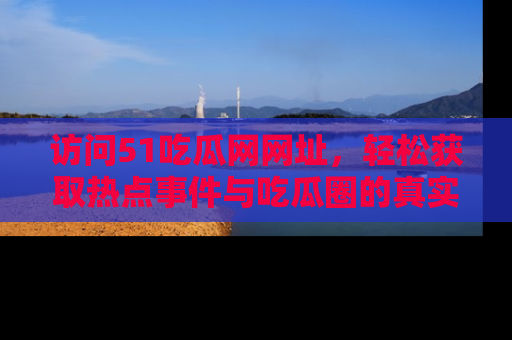 访问51吃瓜网网址，轻松获取热点事件与吃瓜圈的真实地址