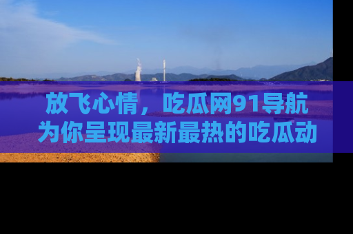 放飞心情，吃瓜网91导航为你呈现最新最热的吃瓜动态！