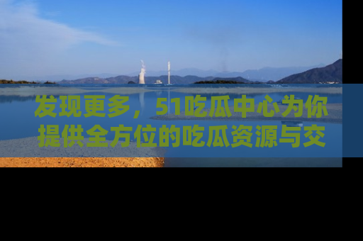发现更多，51吃瓜中心为你提供全方位的吃瓜资源与交流平台