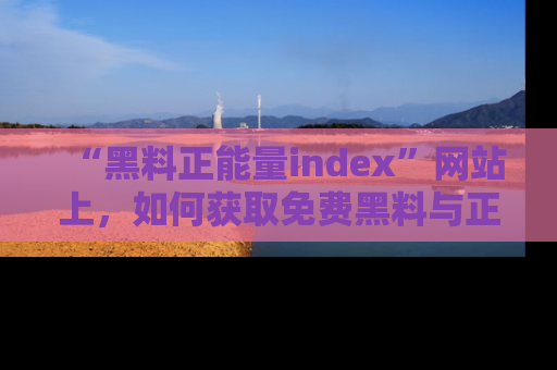 “黑料正能量index”网站上,如何获取免费黑料与正能量资讯?