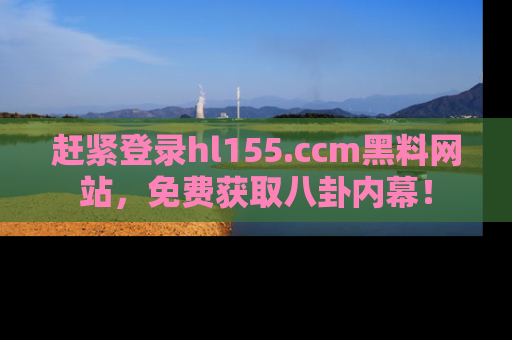 赶紧登录hl155.ccm黑料网站，免费获取八卦内幕！