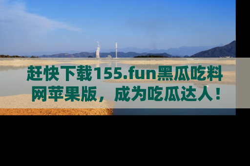 赶快下载155.fun黑瓜吃料网苹果版，成为吃瓜达人！