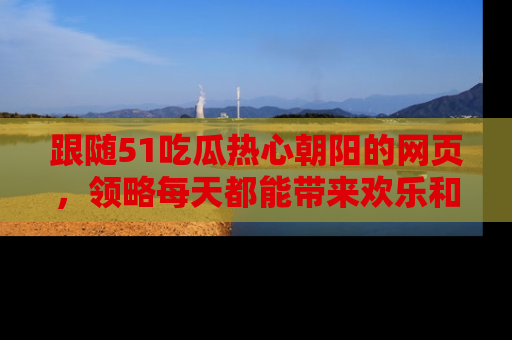 跟随51吃瓜热心朝阳的网页，领略每天都能带来欢乐和惊喜的小资讯！