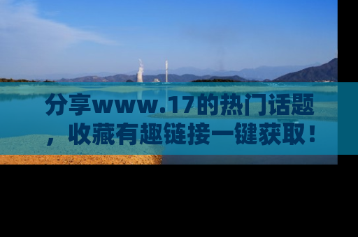 分享www.17的热门话题，收藏有趣链接一键获取！