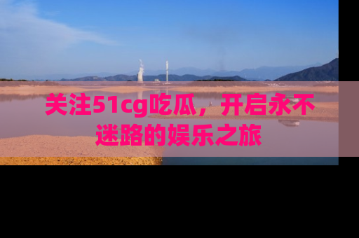 关注51cg吃瓜，开启永不迷路的娱乐之旅
