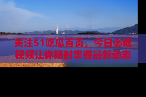 关注51吃瓜首页，今日必吃视频让你随时掌握最新动态