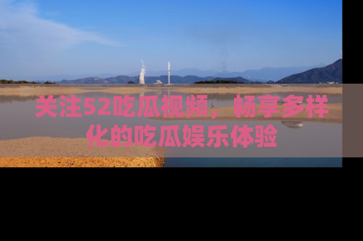 关注52吃瓜视频，畅享多样化的吃瓜娱乐体验