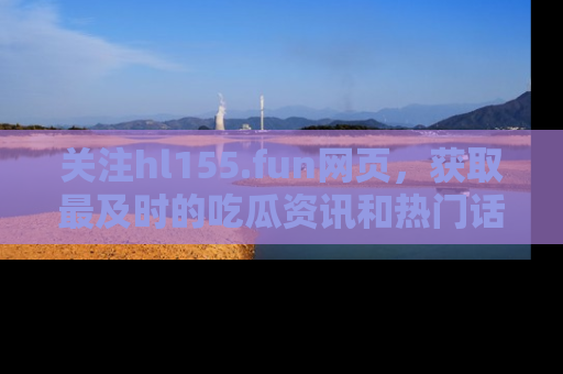 关注hl155.fun网页，获取最及时的吃瓜资讯和热门话题！