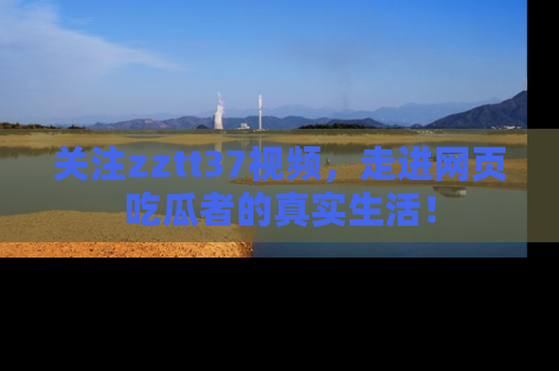 关注zztt37视频，走进网页吃瓜者的真实生活！