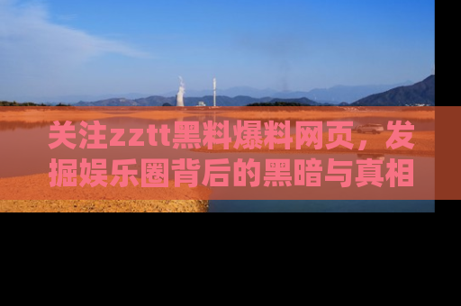 关注zztt黑料爆料网页，发掘娱乐圈背后的黑暗与真相