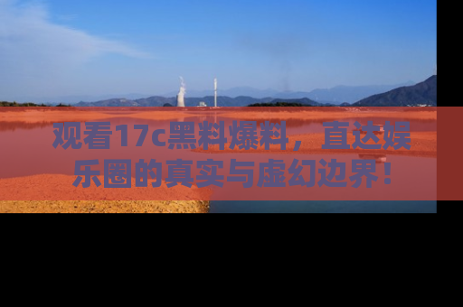 观看17c黑料爆料，直达娱乐圈的真实与虚幻边界！