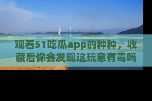 观看51吃瓜app的种种，收藏后你会发现这玩意有毒吗？