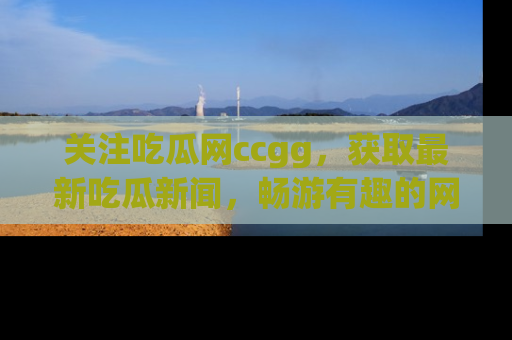关注吃瓜网ccgg，获取最新吃瓜新闻，畅游有趣的网站世界