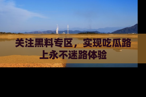 关注黑料专区，实现吃瓜路上永不迷路体验