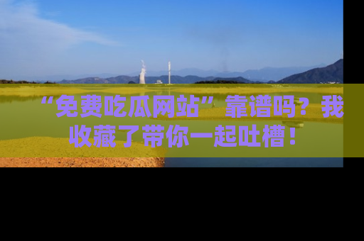 “免费吃瓜网站”靠谱吗?我收藏了带你一起吐槽!