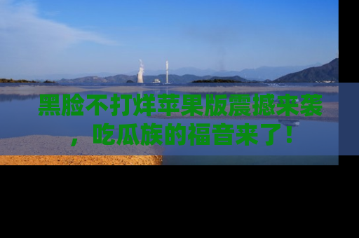 黑脸不打烊苹果版震撼来袭，吃瓜族的福音来了！