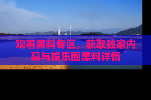 观看黑料专区，获取独家内幕与娱乐圈黑料详情