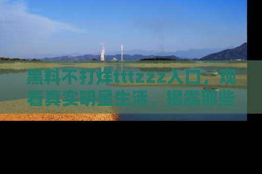 黑料不打烊tttzzz入口，观看真实明星生活，揭露那些不为人知的真相