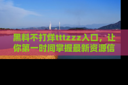 黑料不打烊tttzzz入口，让你第一时间掌握最新资源信息
