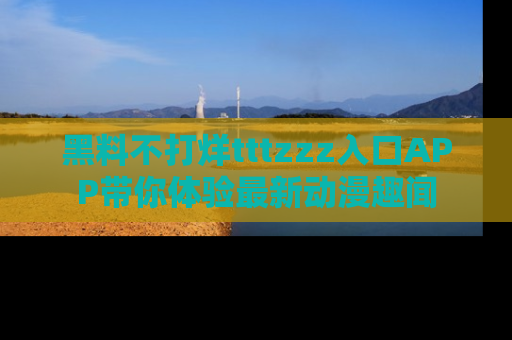 黑料不打烊tttzzz入口APP带你体验最新动漫趣闻
