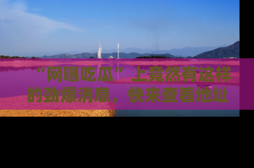 “网曝吃瓜”上竟然有这样的劲爆消息,快来查看地址了解详情!