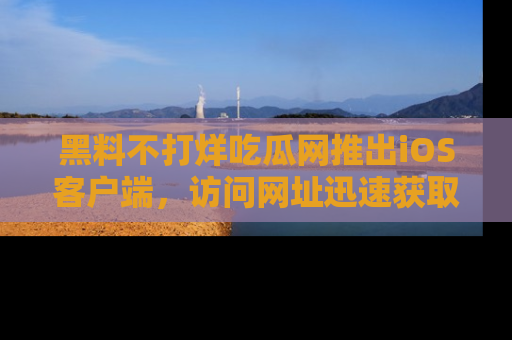 黑料不打烊吃瓜网推出iOS客户端，访问网址迅速获取独家八卦！