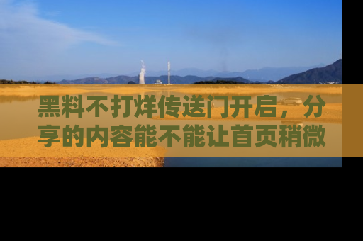 黑料不打烊传送门开启，分享的内容能不能让首页稍微有点新意？