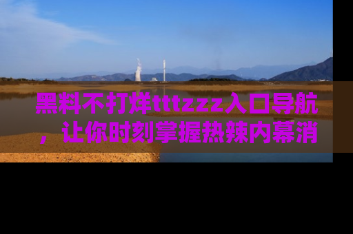 黑料不打烊tttzzz入口导航，让你时刻掌握热辣内幕消息