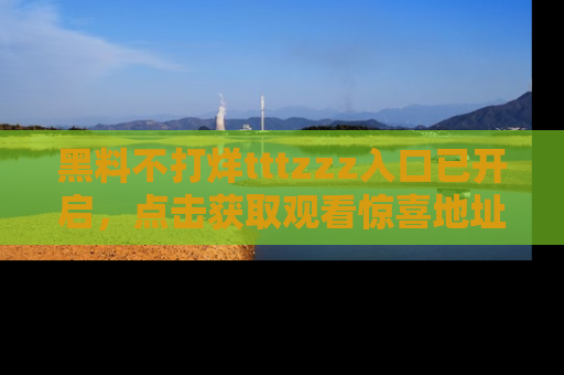 黑料不打烊tttzzz入口已开启，点击获取观看惊喜地址！