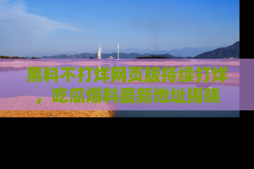 黑料不打烊网页版持续打烊，吃瓜爆料最新地址揭晓