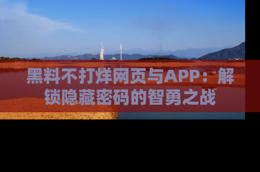 黑料不打烊网页与APP：解锁隐藏密码的智勇之战
