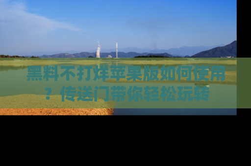 黑料不打烊苹果版如何使用？传送门带你轻松玩转