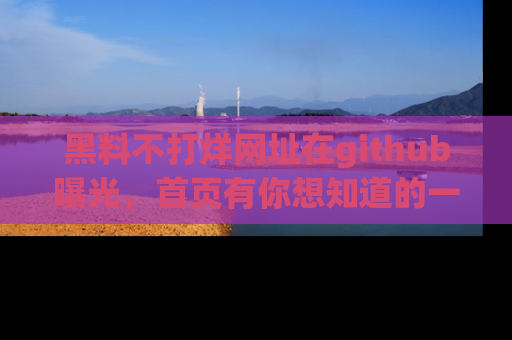 黑料不打烊网址在github曝光，首页有你想知道的一切幽默趣事，快来看看