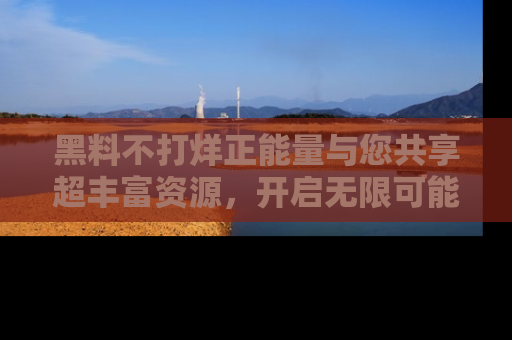 黑料不打烊正能量与您共享超丰富资源，开启无限可能的新视界！