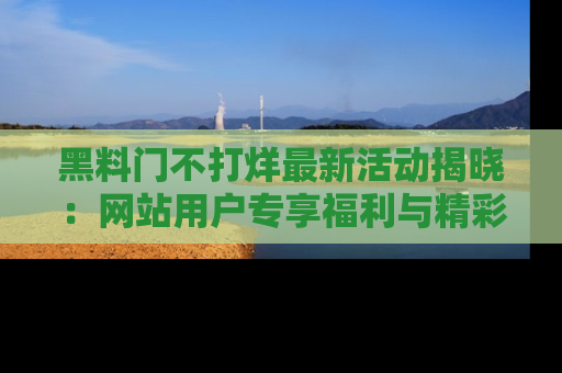 黑料门不打烊最新活动揭晓：网站用户专享福利与精彩内容抢先看