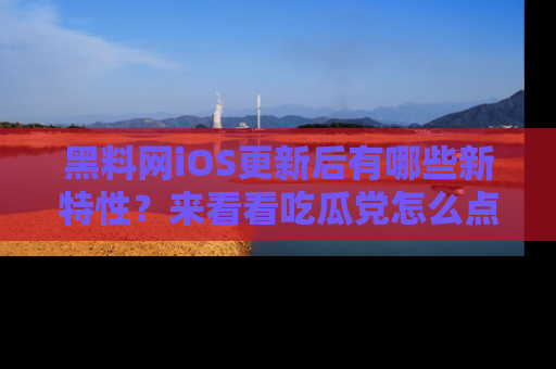 黑料网iOS更新后有哪些新特性？来看看吃瓜党怎么点评！