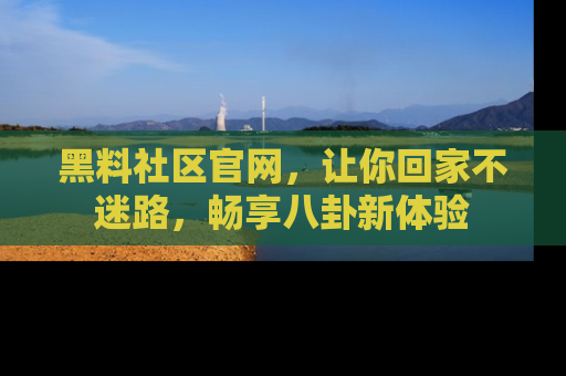 黑料社区官网，让你回家不迷路，畅享八卦新体验