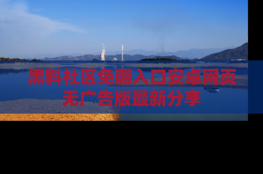 黑料社区免翻入口安卓网页无广告版最新分享