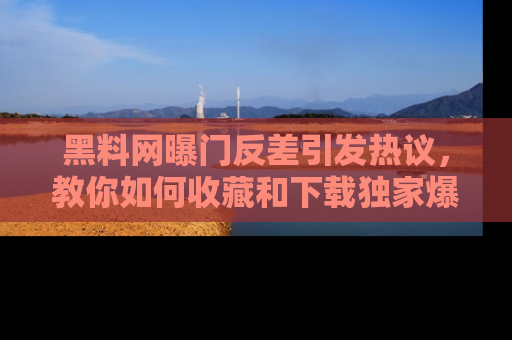 黑料网曝门反差引发热议，教你如何收藏和下载独家爆料