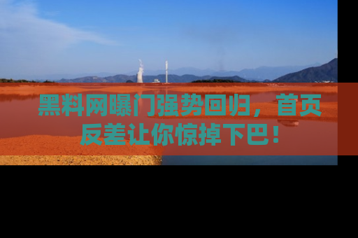 黑料网曝门强势回归，首页反差让你惊掉下巴！